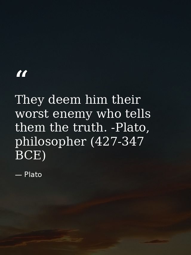 They deem him their worst enemy who tells them the truth. -Plato, philosopher (427-347 BCE) — Plato
