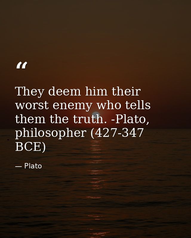 They deem him their worst enemy who tells them the truth. -Plato, philosopher (427-347 BCE) — Plato