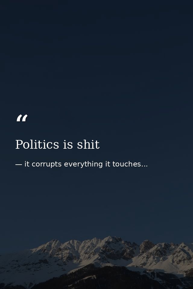 Politics is shit — it corrupts everything it touches...