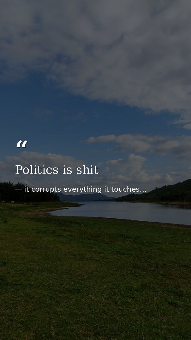 Politics is shit — it corrupts everything it touches...