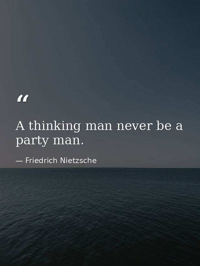 A thinking man never be a party man. — Friedrich Nietzsche