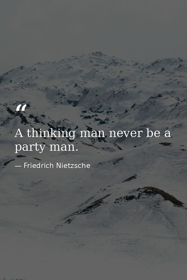 A thinking man never be a party man. — Friedrich Nietzsche