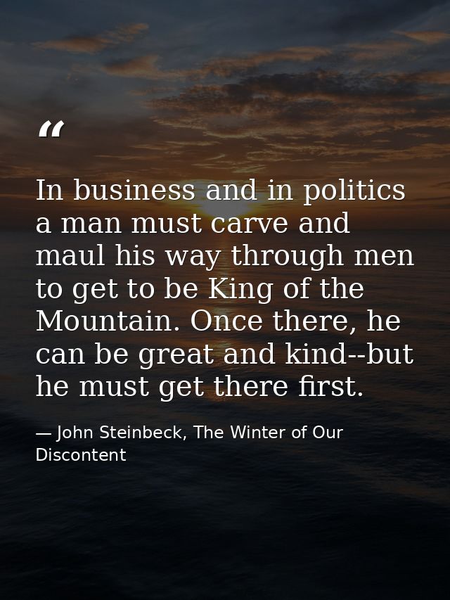 In business and in politics a man must carve and maul his way through men to get to be King of the Mountain. Once there, — John Steinbeck, The Winter of Our Discontent