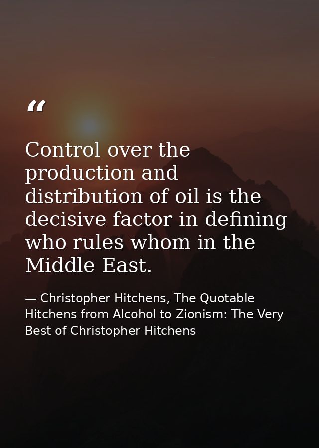 Control over the production and distribution of oil is the decisive factor in defining who rules whom in the Middle East — Christopher Hitchens, The Quotable Hitchens from Alcohol to Zionism: The Very Best of Christopher Hitchens