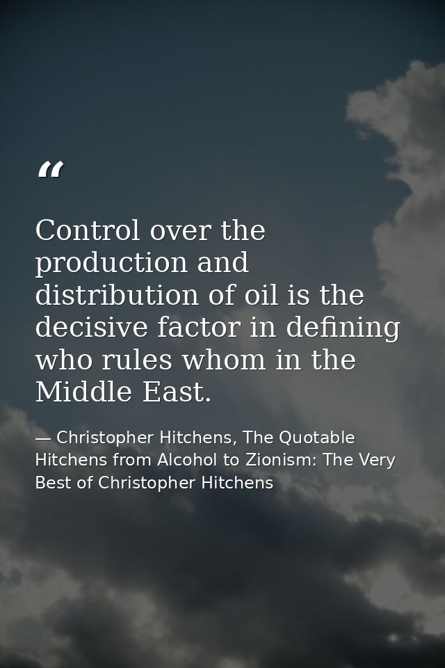 Control over the production and distribution of oil is the decisive factor in defining who rules whom in the Middle East — Christopher Hitchens, The Quotable Hitchens from Alcohol to Zionism: The Very Best of Christopher Hitchens