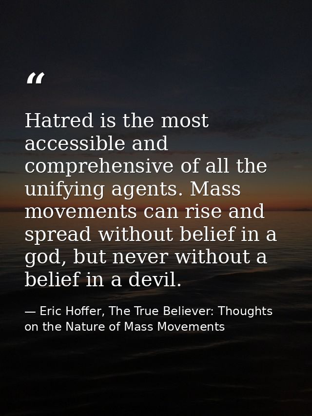 Hatred is the most accessible and comprehensive of all the unifying agents. Mass movements can rise and spread without b — Eric Hoffer, The True Believer: Thoughts on the Nature of Mass Movements
