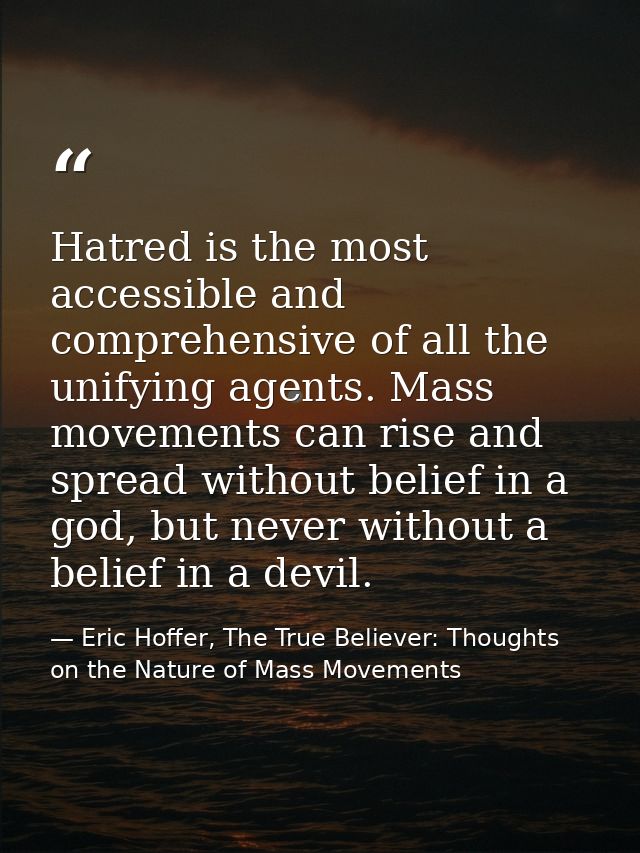 Hatred is the most accessible and comprehensive of all the unifying agents. Mass movements can rise and spread without b — Eric Hoffer, The True Believer: Thoughts on the Nature of Mass Movements
