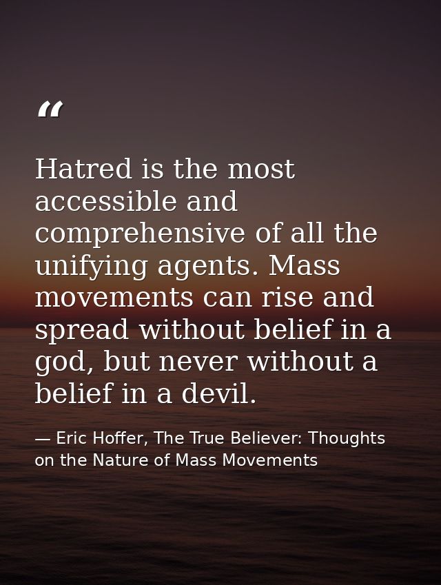 Hatred is the most accessible and comprehensive of all the unifying agents. Mass movements can rise and spread without b — Eric Hoffer, The True Believer: Thoughts on the Nature of Mass Movements