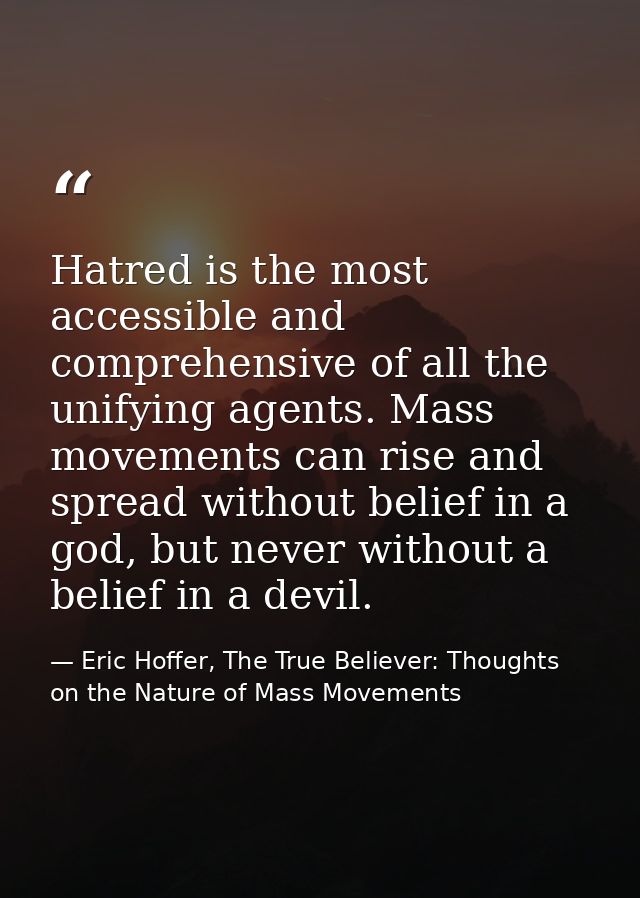 Hatred is the most accessible and comprehensive of all the unifying agents. Mass movements can rise and spread without b — Eric Hoffer, The True Believer: Thoughts on the Nature of Mass Movements