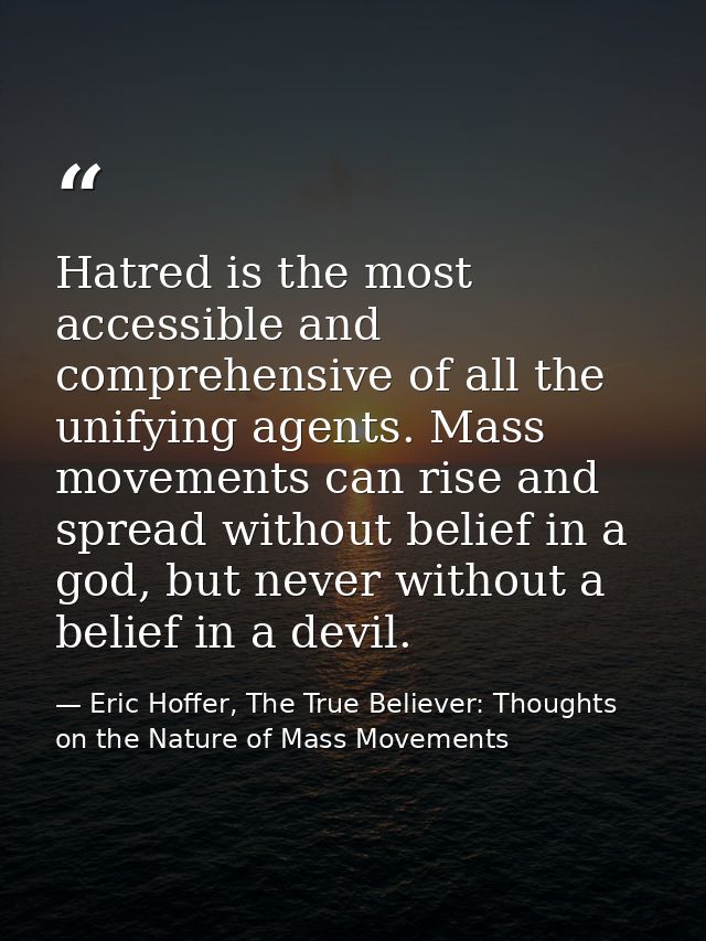 Hatred is the most accessible and comprehensive of all the unifying agents. Mass movements can rise and spread without b — Eric Hoffer, The True Believer: Thoughts on the Nature of Mass Movements