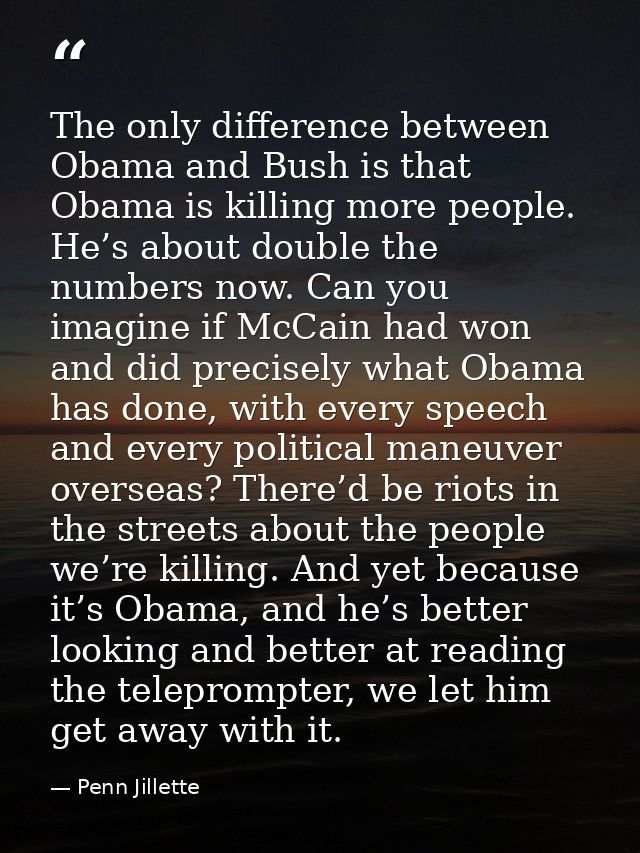 The only difference between Obama and Bush is that Obama is killing more people. He’s about double the numbers now. Can  — Penn Jillette