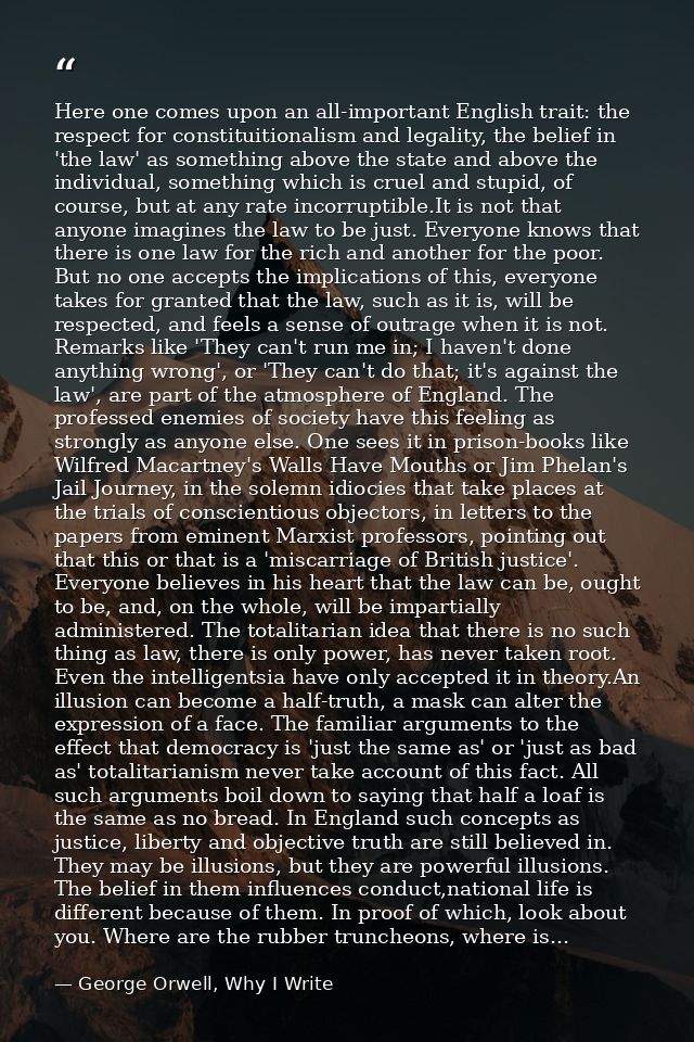 Here one comes upon an all-important English trait: the respect for constituitionalism and legality, the belief in 'the  — George Orwell, Why I Write