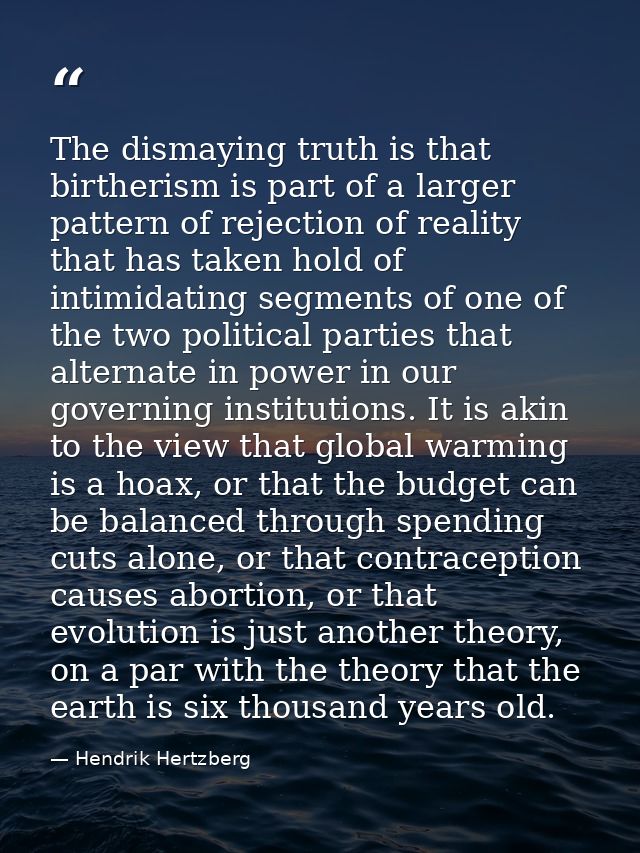 The dismaying truth is that birtherism is part of a larger pattern of rejection of reality that has taken hold of intimi — Hendrik Hertzberg
