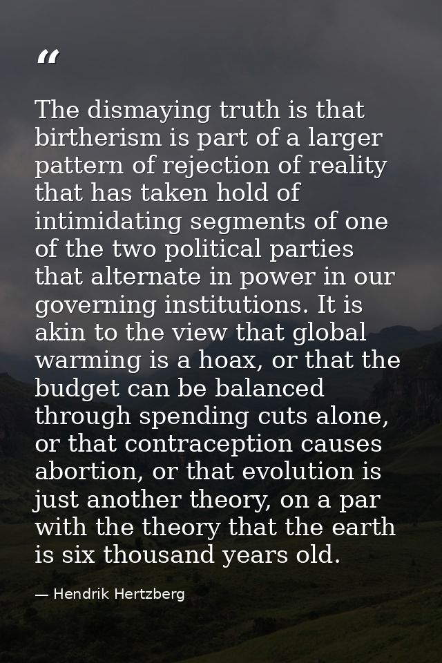 The dismaying truth is that birtherism is part of a larger pattern of rejection of reality that has taken hold of intimi — Hendrik Hertzberg