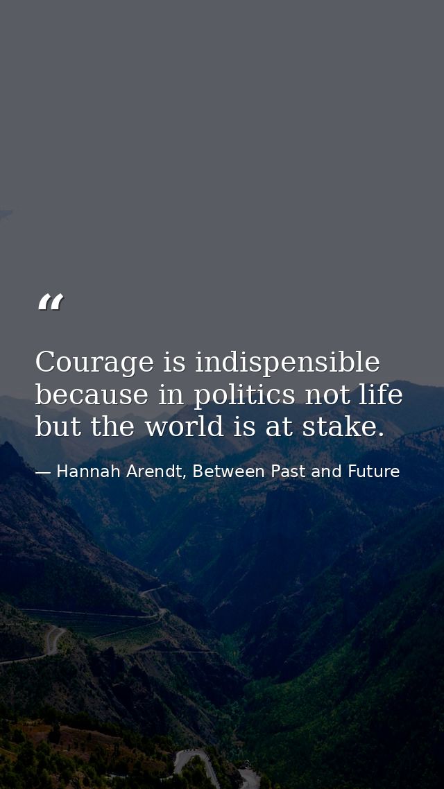 Courage is indispensible because in politics not life but the world is at stake. — Hannah Arendt, Between Past and Future