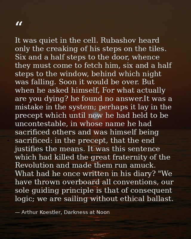 It was quiet in the cell. Rubashov heard only the creaking of his steps on the tiles. Six and a half steps to the door,  — Arthur Koestler, Darkness at Noon