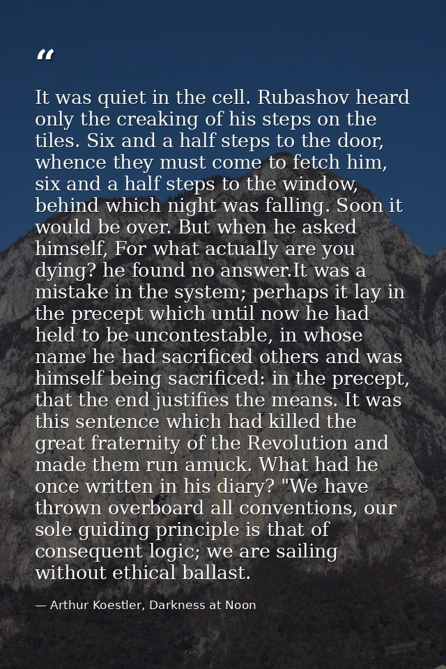 It was quiet in the cell. Rubashov heard only the creaking of his steps on the tiles. Six and a half steps to the door,  — Arthur Koestler, Darkness at Noon