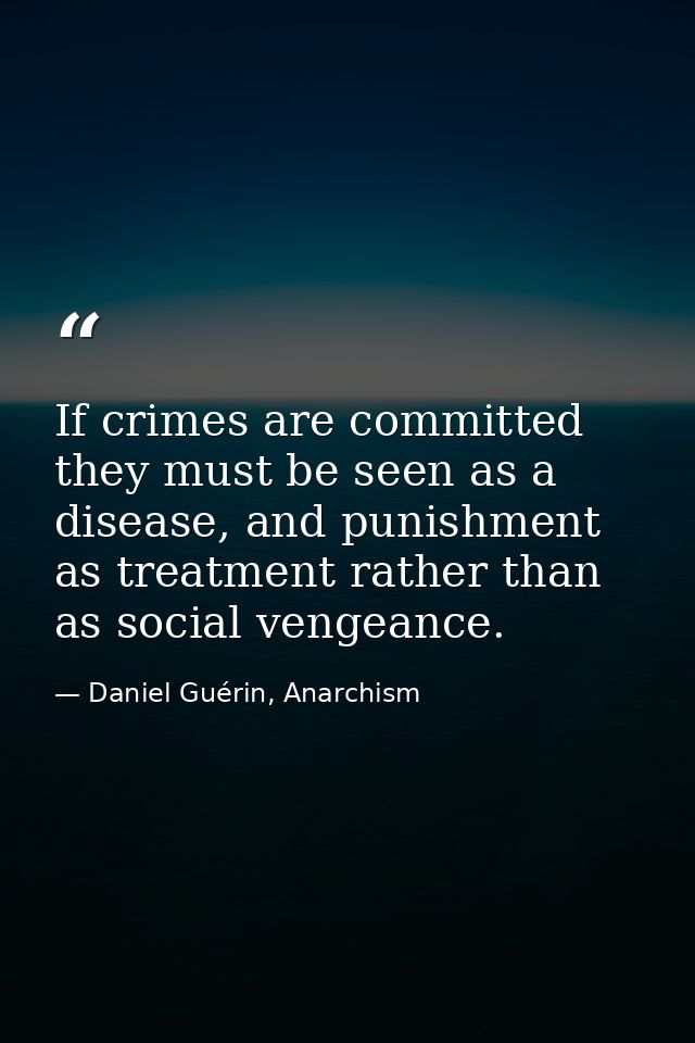 If crimes are committed they must be seen as a disease, and punishment as treatment rather than as social vengeance. — Daniel Guérin, Anarchism
