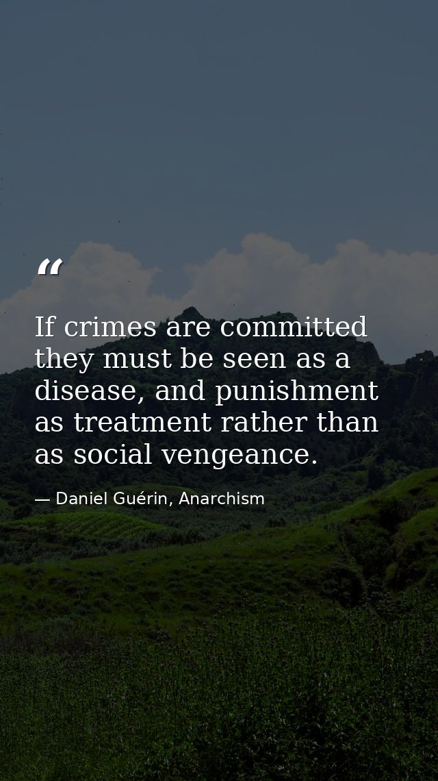If crimes are committed they must be seen as a disease, and punishment as treatment rather than as social vengeance. — Daniel Guérin, Anarchism