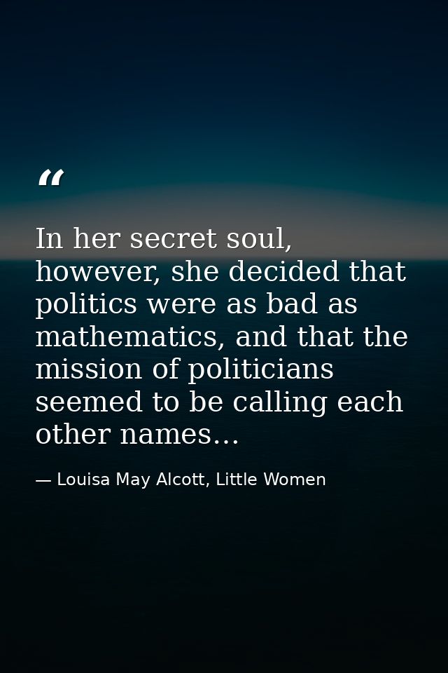In her secret soul, however, she decided that politics were as bad as mathematics, and that the mission of politicians s — Louisa May Alcott, Little Women