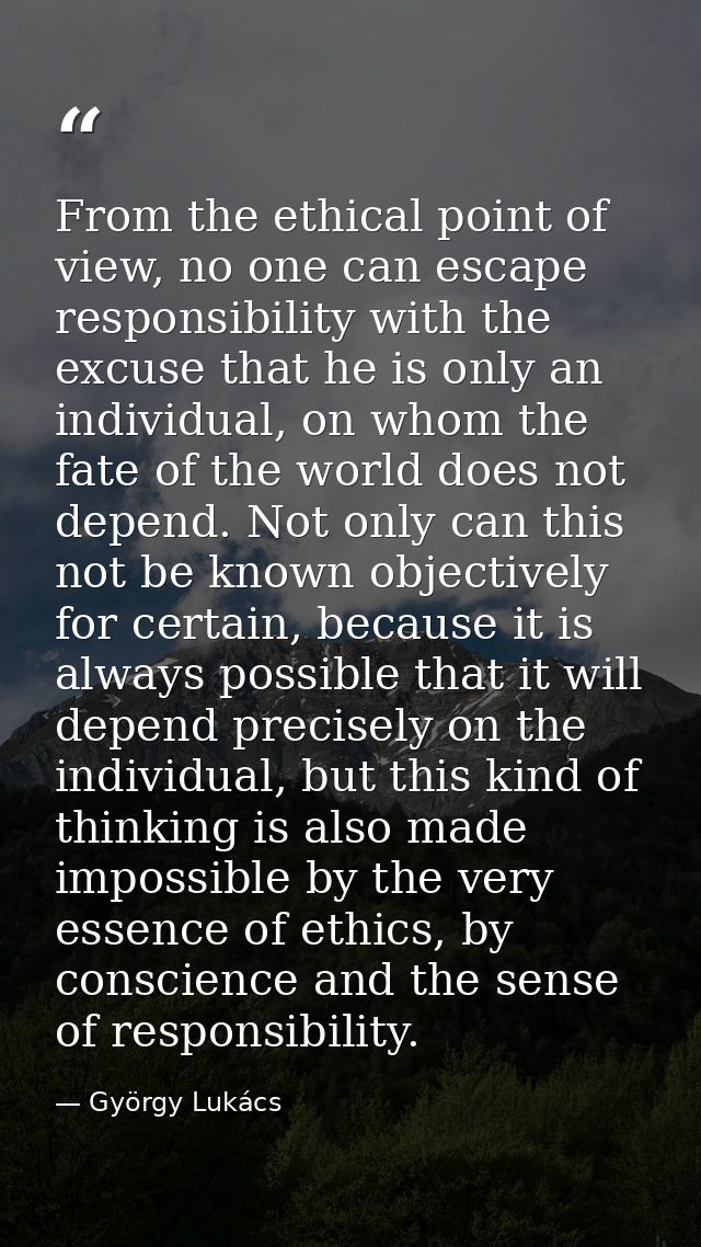 From the ethical point of view, no one can escape responsibility with the excuse that he is only an individual, on whom  — György Lukács