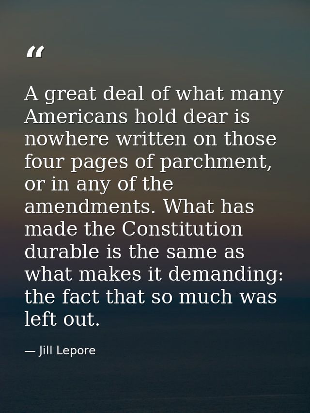 A great deal of what many Americans hold dear is nowhere written on those four pages of parchment, or in any of the amen — Jill Lepore