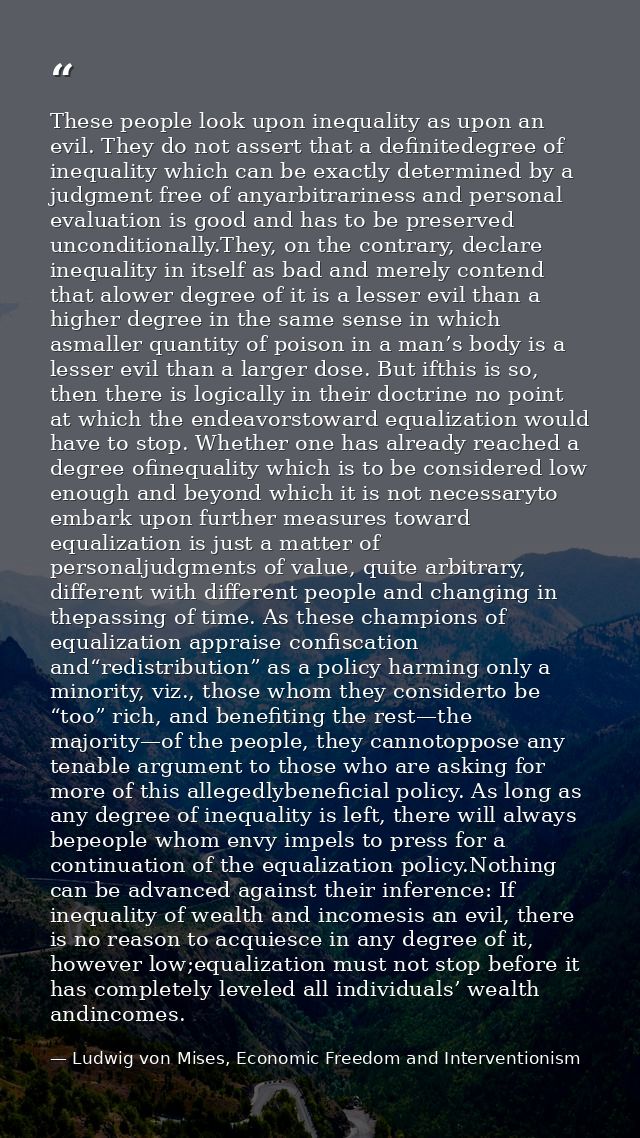 These people look upon inequality as upon an evil. They do not assert that a definitedegree of inequality which can be e — Ludwig von Mises, Economic Freedom and Interventionism
