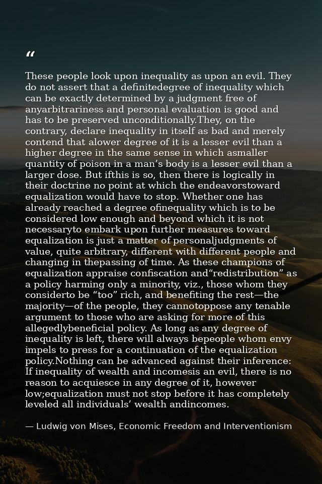 These people look upon inequality as upon an evil. They do not assert that a definitedegree of inequality which can be e — Ludwig von Mises, Economic Freedom and Interventionism