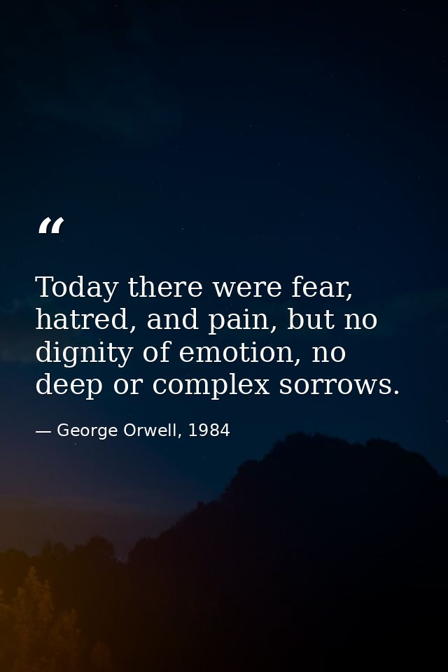 Today there were fear, hatred, and pain, but no dignity of emotion, no deep or complex sorrows. — George Orwell, 1984