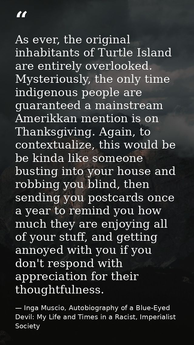 As ever, the original inhabitants of Turtle Island are entirely overlooked. Mysteriously, the only time indigenous peopl — Inga Muscio, Autobiography of a Blue-Eyed Devil: My Life and Times in a Racist, Imperialist Society