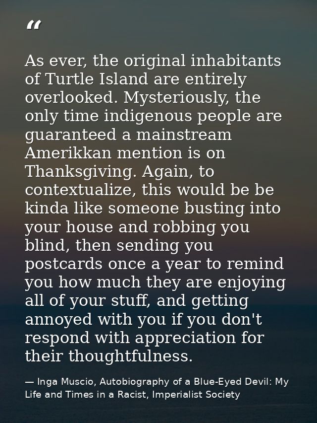 As ever, the original inhabitants of Turtle Island are entirely overlooked. Mysteriously, the only time indigenous peopl — Inga Muscio, Autobiography of a Blue-Eyed Devil: My Life and Times in a Racist, Imperialist Society