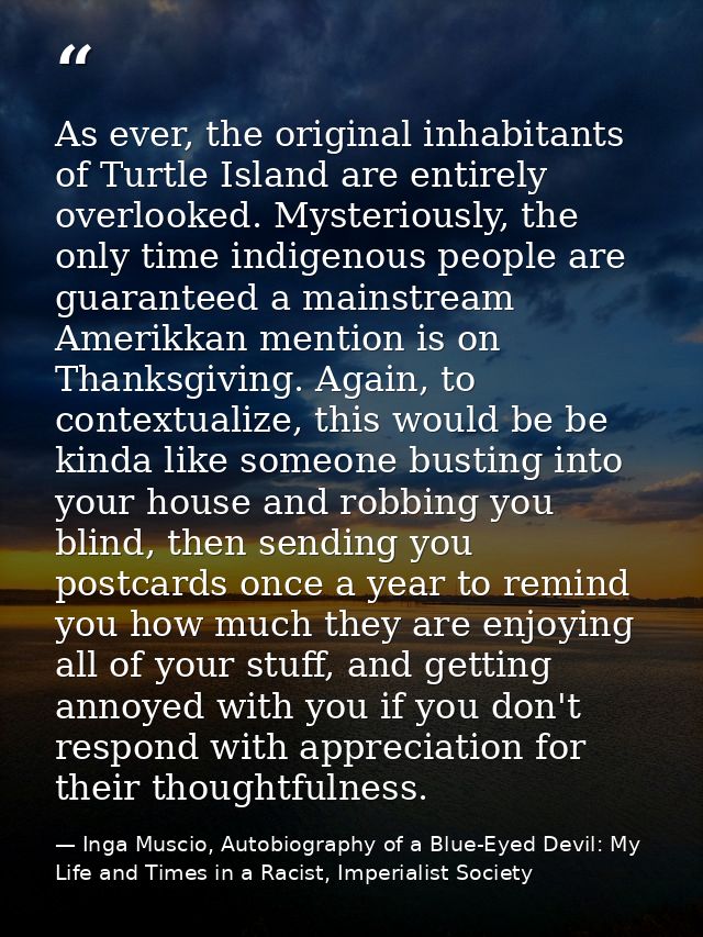 As ever, the original inhabitants of Turtle Island are entirely overlooked. Mysteriously, the only time indigenous peopl — Inga Muscio, Autobiography of a Blue-Eyed Devil: My Life and Times in a Racist, Imperialist Society