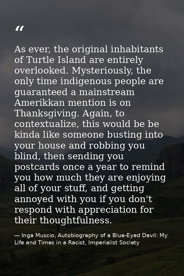 As ever, the original inhabitants of Turtle Island are entirely overlooked. Mysteriously, the only time indigenous peopl — Inga Muscio, Autobiography of a Blue-Eyed Devil: My Life and Times in a Racist, Imperialist Society