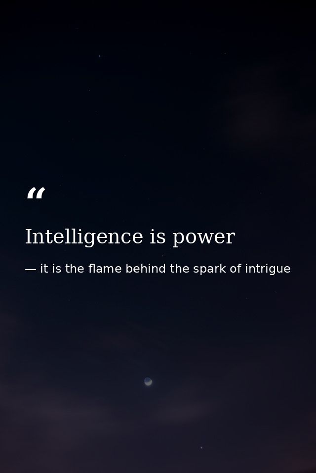 Intelligence is power — it is the flame behind the spark of intrigue