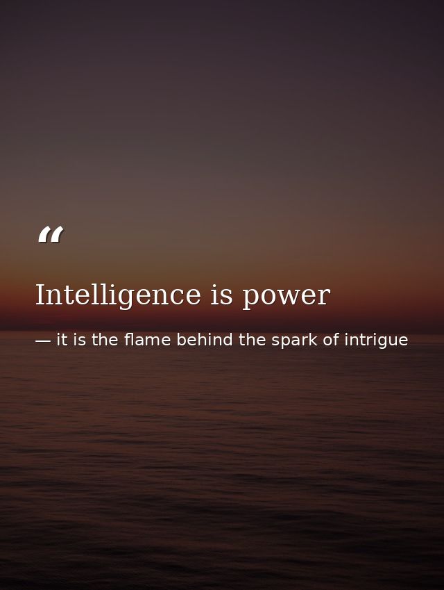 Intelligence is power — it is the flame behind the spark of intrigue