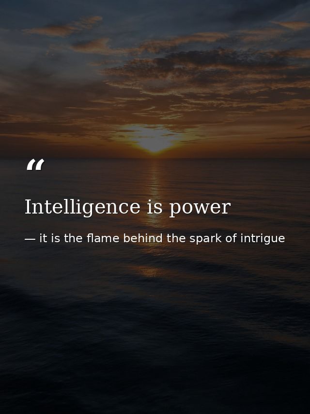 Intelligence is power — it is the flame behind the spark of intrigue