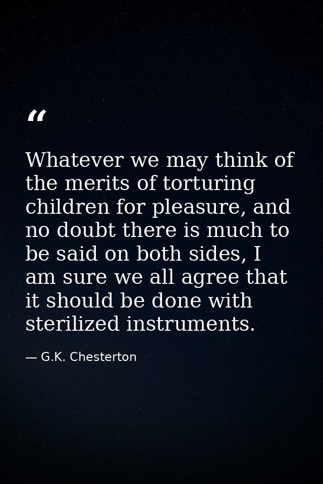 Whatever we may think of the merits of torturing children for pleasure, and no doubt there is much to be said on both si — G.K. Chesterton