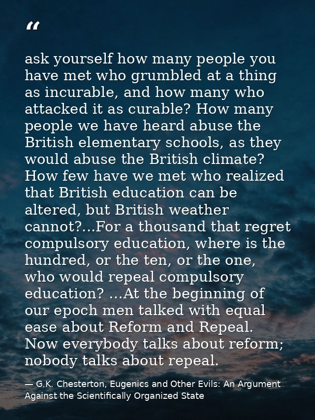 ask yourself how many people you have met who grumbled at a thing as incurable, and how many who attacked it as curable? — G.K. Chesterton, Eugenics and Other Evils: An Argument Against the Scientifically Organized State