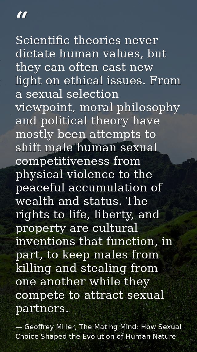 Scientific theories never dictate human values, but they can often cast new light on ethical issues. From a sexual selec — Geoffrey Miller, The Mating Mind: How Sexual Choice Shaped the Evolution of Human Nature