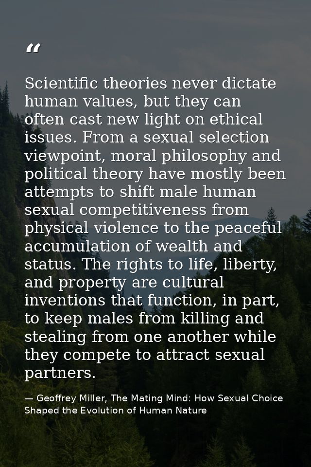 Scientific theories never dictate human values, but they can often cast new light on ethical issues. From a sexual selec — Geoffrey Miller, The Mating Mind: How Sexual Choice Shaped the Evolution of Human Nature