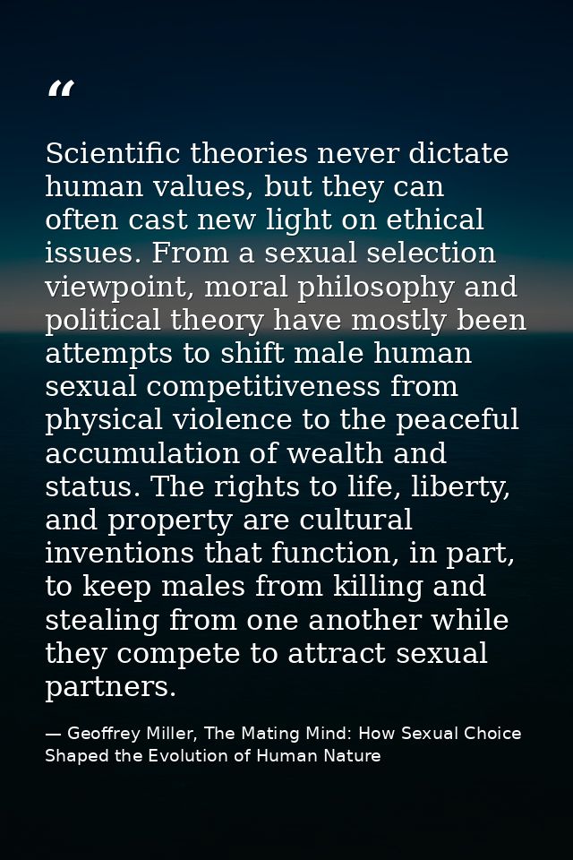 Scientific theories never dictate human values, but they can often cast new light on ethical issues. From a sexual selec — Geoffrey Miller, The Mating Mind: How Sexual Choice Shaped the Evolution of Human Nature