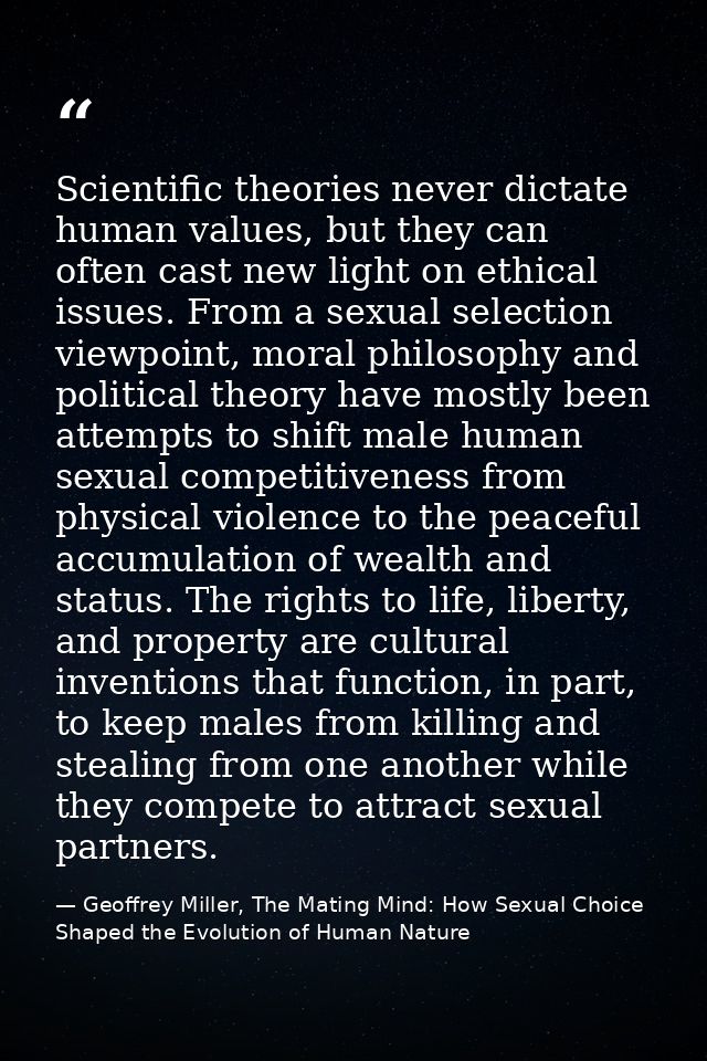 Scientific theories never dictate human values, but they can often cast new light on ethical issues. From a sexual selec — Geoffrey Miller, The Mating Mind: How Sexual Choice Shaped the Evolution of Human Nature