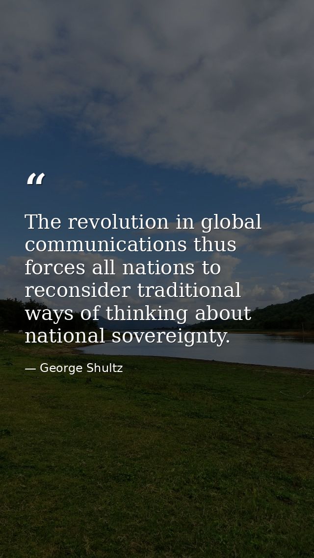 The revolution in global communications thus forces all nations to reconsider traditional ways of thinking about nationa — George Shultz