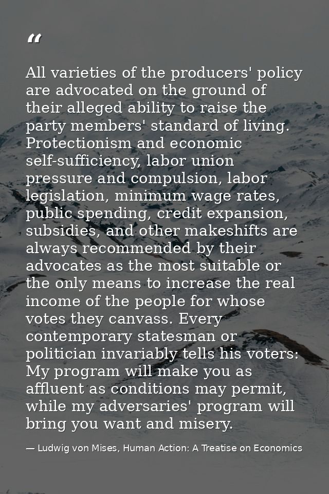 All varieties of the producers' policy are advocated on the ground of their alleged ability to raise the party members'  — Ludwig von Mises, Human Action: A Treatise on Economics