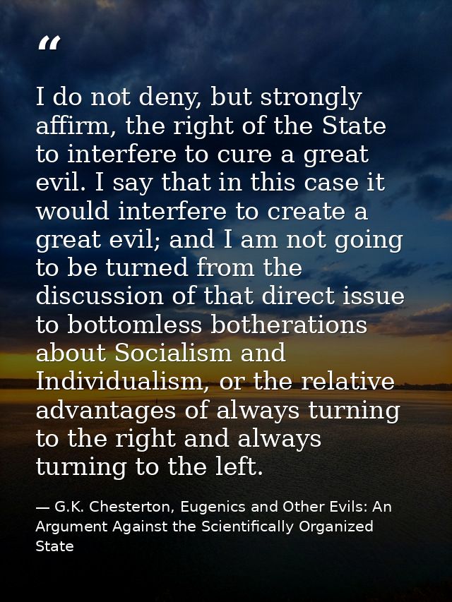 I do not deny, but strongly affirm, the right of the State to interfere to cure a great evil. I say that in this case it — G.K. Chesterton, Eugenics and Other Evils: An Argument Against the Scientifically Organized State