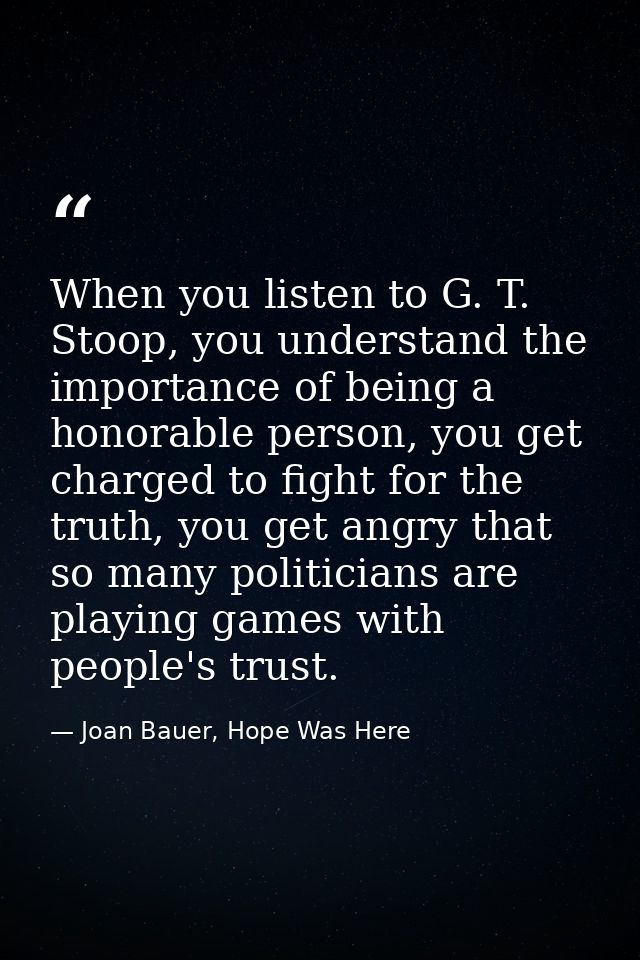 When you listen to G. T. Stoop, you understand the importance of being a honorable person, you get charged to fight for  — Joan Bauer, Hope Was Here