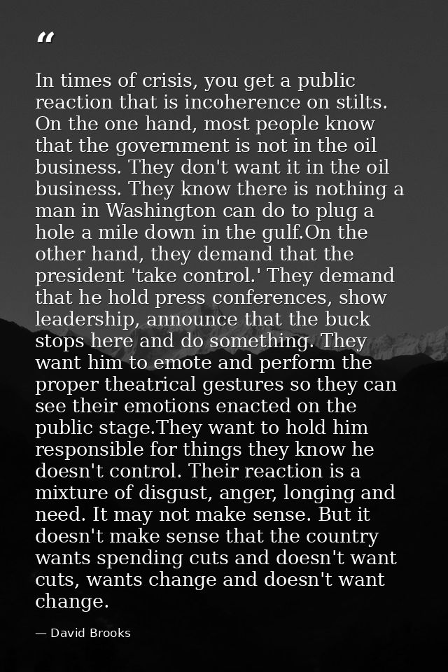 In times of crisis, you get a public reaction that is incoherence on stilts. On the one hand, most people know that the  — David Brooks
