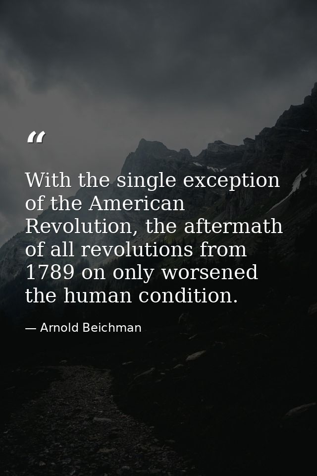 With the single exception of the American Revolution, the aftermath of all revolutions from 1789 on only worsened the hu — Arnold Beichman