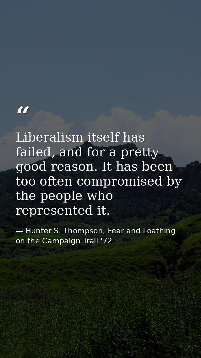 Liberalism itself has failed, and for a pretty good reason. It has been too often compromised by the people who represen — Hunter S. Thompson, Fear and Loathing on the Campaign Trail '72