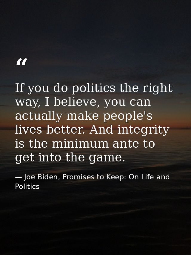 If you do politics the right way, I believe, you can actually make people's lives better. And integrity is the minimum a — Joe Biden, Promises to Keep: On Life and Politics